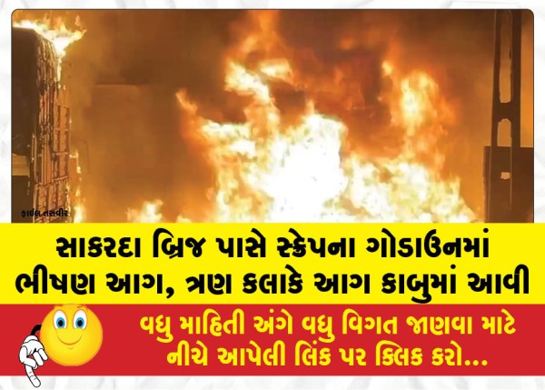 સાકરદા બ્રિજ પાસે સ્ક્રેપના ગોડાઉનમાં ભીષણ આગ, ત્રણ કલાકે આગ કાબુમાં આવી
