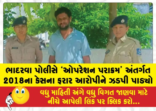 ભાદરવા પોલીસે `ઓપરેશન પરાક્રમ' અંતર્ગત 2018ના કેસના ફરાર આરોપીને ઝડપી પાડ્યો