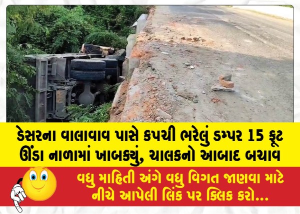 ડેસરના વાલાવાવ પાસે કપચી ભરેલું ડમ્પર 15 ફૂટ ઊંડા નાળામાં ખાબક્યું, ચાલકનો આબાદ બચાવ