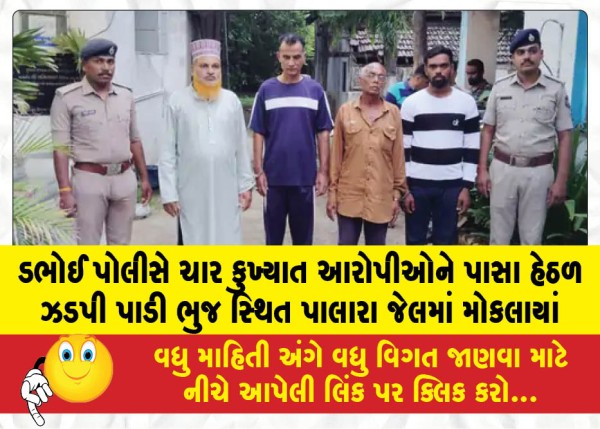 ડભોઈ પોલીસે ચાર કુખ્યાત આરોપીઓને પાસા હેઠળ ઝડપી પાડી ભુજ સ્થિત પાલારા જેલમાં મોકલાયાં