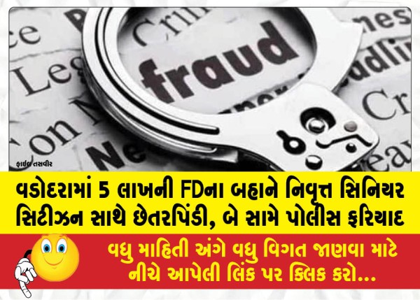 વડોદરામાં 5 લાખની FDના બહાને નિવૃત્ત સિનિયર સિટીઝન સાથે છેતરપિંડી, બે સામે પોલીસ ફરિયાદ