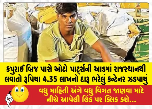 કપુરાઈ બ્રિજ પાસે ઓટો પાર્ટ્સની આડમાં રાજસ્થાનથી લવાતો રૂપિયા 4.35 લાખનો દારૂ ભરેલું કન્ટેનર ઝડપાયું