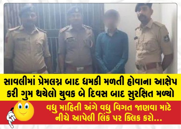 સાવલીમાં પ્રેમલગ્ન બાદ ધમકી મળતી હોવાના આક્ષેપ કરી ગુમ થયેલો યુવક બે દિવસ બાદ સુરક્ષિત મળ્યો