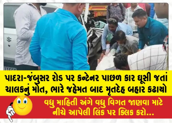 પાદરા-જંબુસર રોડ પર કન્ટેનર પાછળ કાર ઘૂસી જતાં ચાલકનું મોત, ભારે જહેમત બાદ મૃતદેહ બહાર કઢાયો