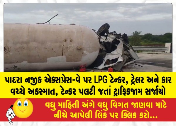 પાદરા નજીક એક્સપ્રેસ-વે પર LPG ટેન્કર, ટ્રેલર અને કાર વચ્ચે અકસ્માત, ટેન્કર પલટી જતાં ટ્રાફિકજામ સર્જાયો