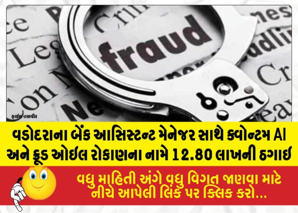 વડોદરાના બેંક આસિસ્ટન્ટ મેનેજર સાથે ક્વોન્ટમ AI અને ક્રૂડ ઓઇલ રોકાણના નામે 12.80 લાખની ઠગાઇ