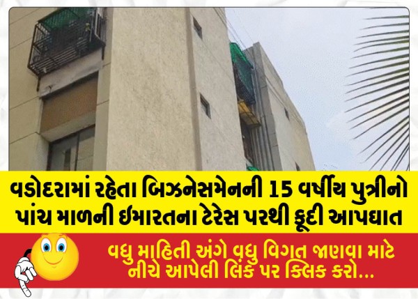 વડોદરામાં રહેતા બિઝનેસમેનની 15 વર્ષીય પુત્રીનો પાંચ માળની ઇમારતના ટેરેસ પરથી કૂદી આપઘાત