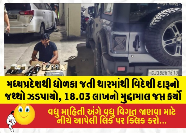 મધ્યપ્રદેશથી ધોળકા જતી થારમાંથી વિદેશી દારૂનો જથ્થો ઝડપાયો, પોલીસે 18.03 લાખનો મુદ્દામાલ જપ્ત કર્યો