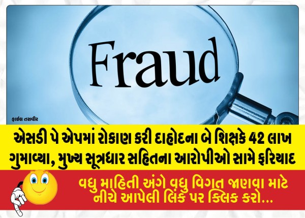 એસડી પે એપમાં રોકાણ કરી દાહોદના બે શિક્ષકે 42 લાખ ગુમાવ્યા, મુખ્ય સૂત્રધાર સહિતના આરોપીઓ સામે ફરિયાદ