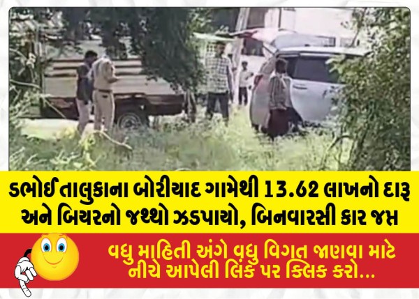 ડભોઈ તાલુકાના બોરીયાદ ગામેથી 13.62 લાખનો દારૂ અને બિયરનો જથ્થો ઝડપાયો, બિનવારસી કાર જપ્ત