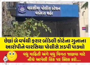 છેલ્લાં બે વર્ષથી ફરાર બોડેલી કોર્ટના ગુનાના આરોપીને વારસિયા પોલીસે ઝડપી પાડ્યો