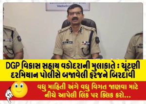 DGP વિકાસ સહાય વડોદરાની મુલાકાતે: ચૂંટણી દરમિયાન પોલીસે બજાવેલી ફરજને બિરદાવી