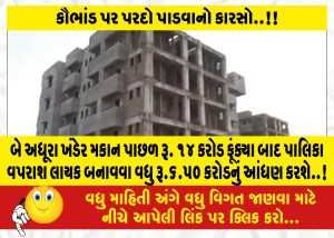 બે અધૂરા ખંડેર મકાન પાછળ રૂ. ૧૪ કરોડ ફૂંક્યા બાદ પાલિકા વપરાશ લાયક બનાવવા વધુ રૂ.૬.૫૦ કરોડનું આંધણ કરશે..!
