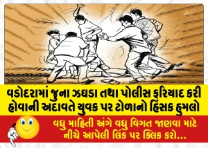 વડોદરામાં જુના ઝઘડા તથા પોલીસ ફરિયાદ કરી હોવાની અદાવતે યુવક પર ટોળાનો હિંસક હુમલો