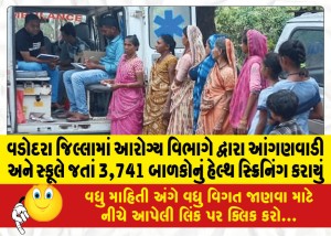 વડોદરા જિલ્લામાં આરોગ્ય વિભાગે દ્વારા આંગણવાડી અને સ્કૂલે જતાં 3,741 બાળકોનું હેલ્થ સ્ક્રિનિંગ કરાયું