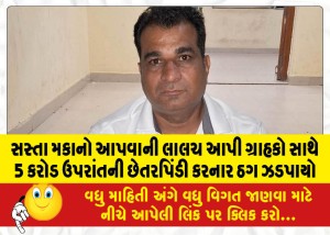 સસ્તા મકાનો આપવાની લાલચ આપી ગ્રાહકો સાથે 5 કરોડ ઉપરાંતની છેતરપિંડી કરનાર ઠગ ઝડપાયો