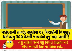 વડોદરાની ગ્રાન્ટેડ સ્કૂલોમાં 87 શિક્ષકોની નિમણૂક થઈ પરંતુ 300 જેટલી જગ્યાઓ હજુ પણ ખાલી!!