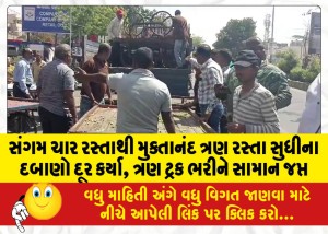 સંગમ ચાર રસ્તાથી મુક્તાનંદ ત્રણ રસ્તા સુધીના દબાણો દૂર કર્યા, ત્રણ ટ્રક ભરીને સામાન જપ્ત