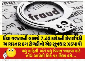 ઉંચા વળતરની લાલચે 7.62 કરોડની છેતરપિંડી આચરનાર ઠગ ટોળકીનો એક સૂત્રધાર ઝડપાયો