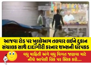 આજવા રોડ પર ખુલ્લેઆમ તલવાર લઇને દુકાન સંચાલક સાથે દાદાગીરી કરનાર શખ્સની ધરપકડ