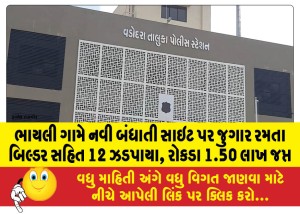 ભાયલી ગામે નવી બંધાતી સાઇટ પર જુગાર રમતા બિલ્ડર સહિત 12 ઝડપાયા, રોકડા 1.50 લાખ જપ્ત