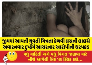 જીમમાં આવતી યુવતી મિત્રતા કેળવી લગ્નની લાલચે અવારનવાર દુષ્કર્મ આચરનાર આરોપીની ધરપકડ