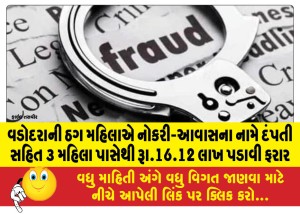વડોદરાની ઠગ મહિલાએ નોકરી-આવાસના નામે દંપતી સહિત ૩ મહિલા પાસેથી રૂા.16.12 લાખ પડાવી ફરાર
