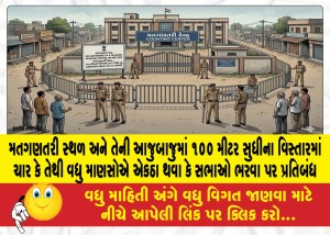 મતગણતરી સ્થળ અને તેની આજુબાજુમાં ૧૦૦ મીટર સુધીના વિસ્તારમાં ચાર કે તેથી વધુ માણસોએ એકઠા થવા કે સભાઓ ભરવા પર પ્રતિબંધ