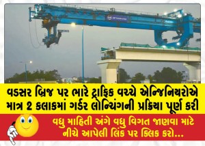 વડસર બ્રિજ પર ભારે ટ્રાફિક વચ્ચે એન્જિનિયરોએ માત્ર 2 કલાકમાં ગર્ડર લોન્ચિંગની પ્રક્રિયા પૂર્ણ કરી