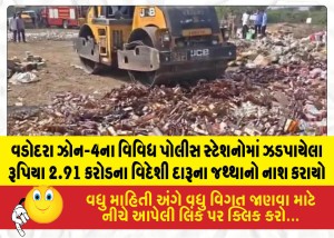 વડોદરા ઝોન-4ના વિવિધ પોલીસ સ્ટેશનોમાં ઝડપાયેલા રૂપિયા 2.91 કરોડના વિદેશી દારૂના જથ્થાનો નાશ કરાયો
